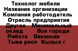 Технолог мебели › Название организации ­ Компания-работодатель › Отрасль предприятия ­ Другое › Минимальный оклад ­ 1 - Все города Работа » Вакансии   . Тыва респ.,Кызыл г.